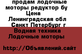 продам лодочные моторы,редуктор бу. › Цена ­ 1 - Ленинградская обл., Санкт-Петербург г. Водная техника » Лодочные моторы   